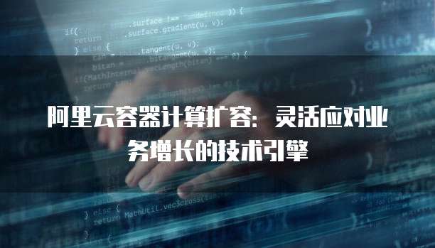 阿里云容器计算扩容：灵活应对业务增长的技术引擎