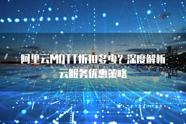 阿里云MQTT折扣多少?深度解析云服务优惠策略