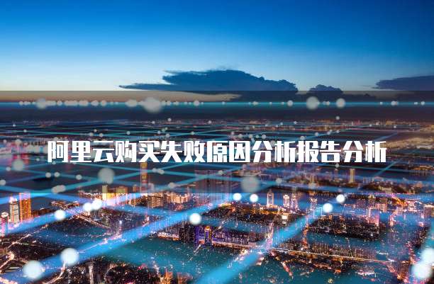阿里云购买失败原因分析报告分析