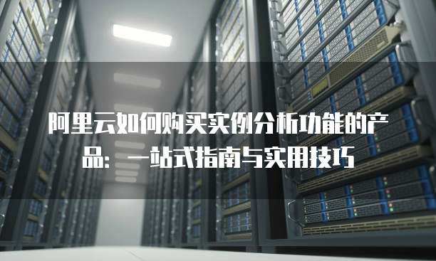 阿里云如何购买实例分析功能的产品:一站式指南与实用技巧