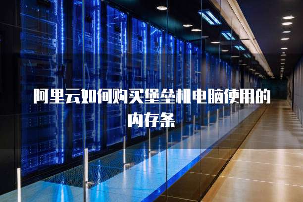 阿里云如何购买堡垒机电脑使用的内存条