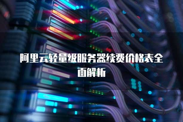 阿里云轻量级服务器续费价格表全面解析