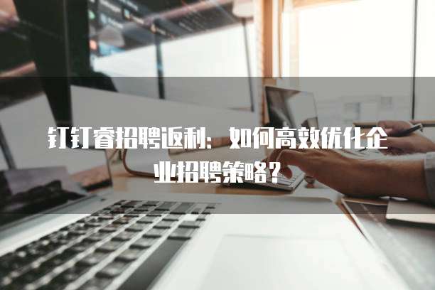 钉钉睿招聘返利：如何高效优化企业招聘策略？