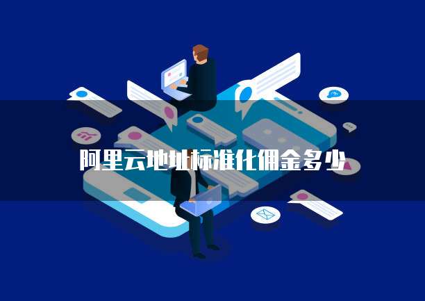 阿里云地址标准化佣金多少