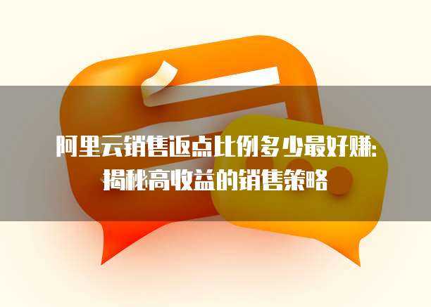 阿里云销售返点比例多少最好赚:揭秘高收益的销售策略