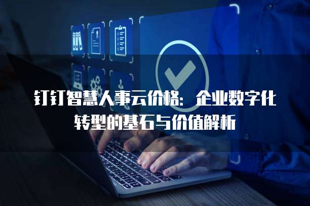 钉钉智慧人事云价格:企业数字化转型的基石与价值解析