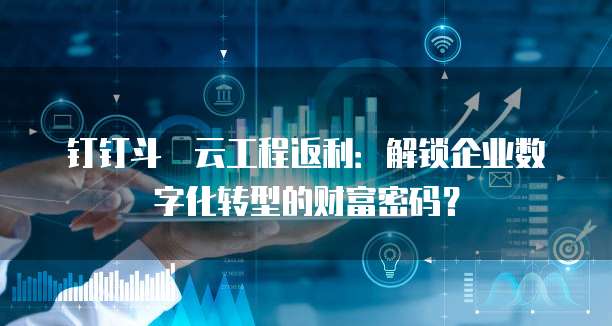 钉钉斗栱云工程返利:解锁企业数字化转型的财富密码?