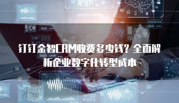 钉钉金智CRM收费多少钱？全面解析企业数字化转型成本