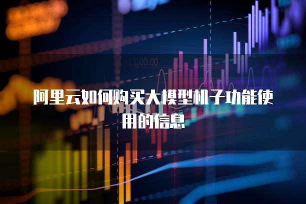 阿里云如何购买大模型机子功能使用的信息
