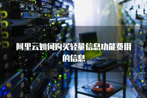 阿里云如何购买轻量信息功能费用的信息