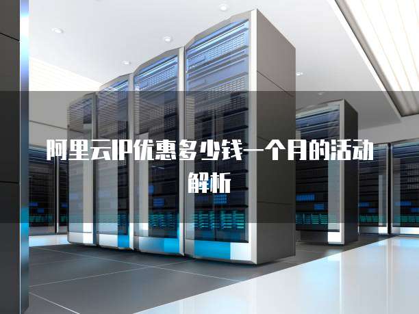 阿里云IP优惠多少钱一个月的活动解析