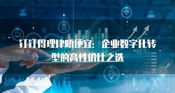 钉钉得理律助便宜:企业数字化转型的高性价比之选