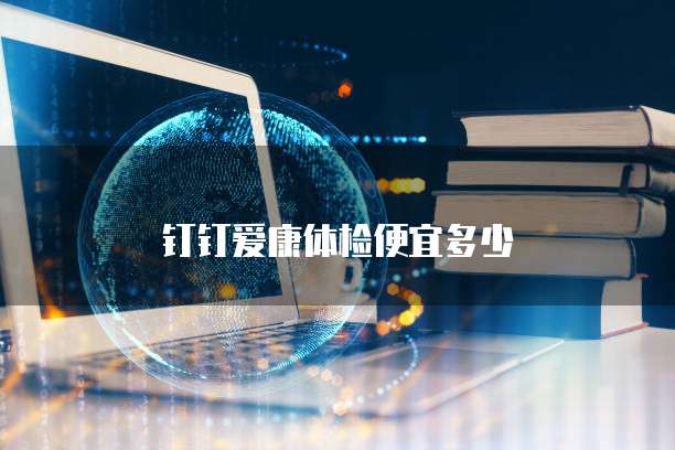 钉钉爱康体检便宜多少