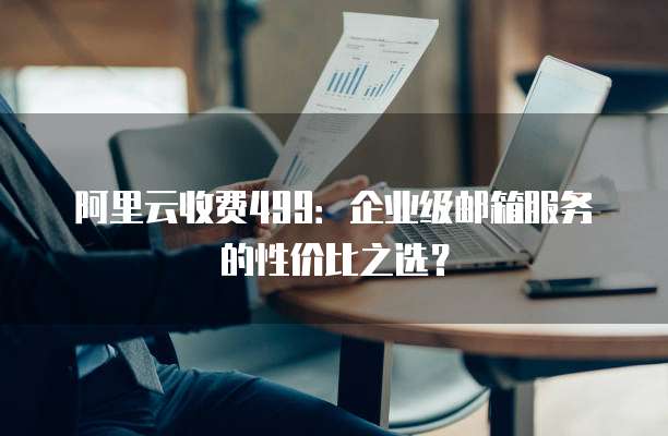 阿里云收费499:企业级邮箱服务的性价比之选?