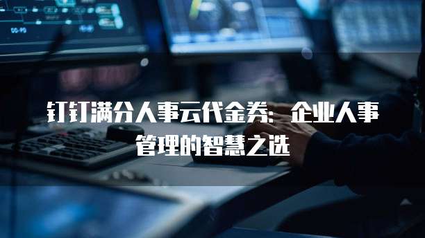 钉钉满分人事云代金券：企业人事管理的智慧之选