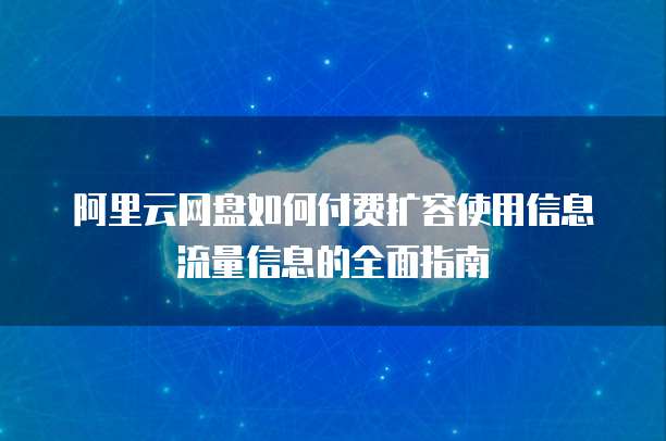 阿里云网盘如何付费扩容使用信息流量信息的全面指南