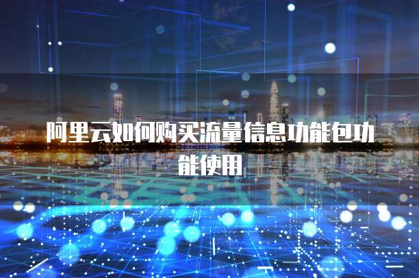 阿里云如何购买流量信息功能包功能使用