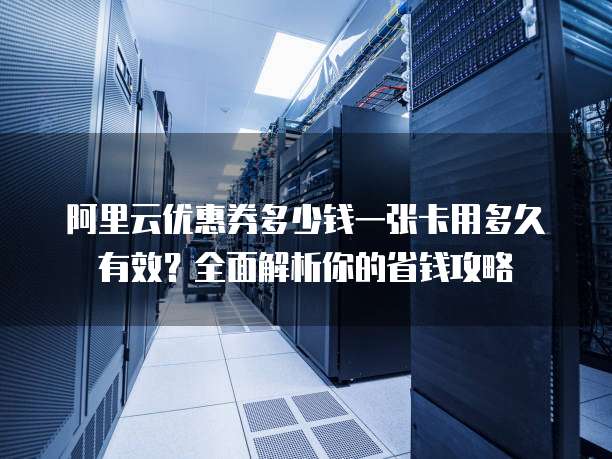 阿里云优惠券多少钱一张卡用多久有效?全面解析你的省钱攻略