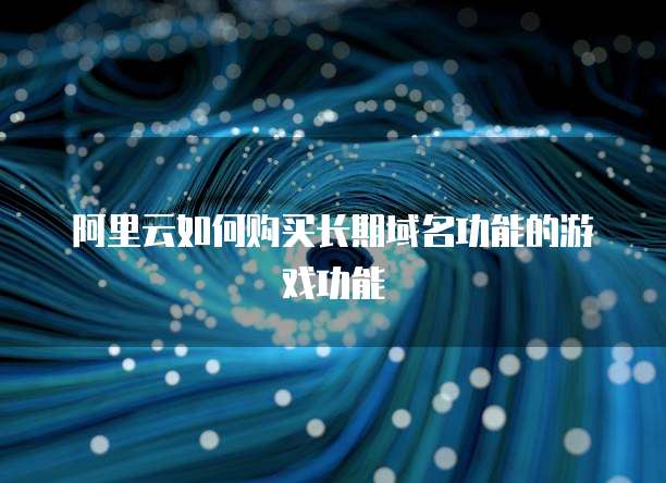 阿里云如何购买长期域名功能的游戏功能