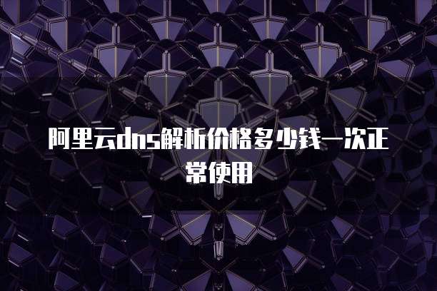 阿里云dns解析价格多少钱一次正常使用