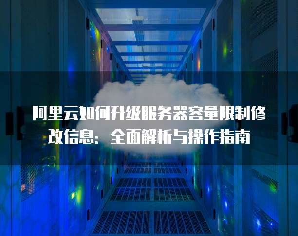 阿里云如何升级服务器容量限制修改信息：全面解析与操作指南