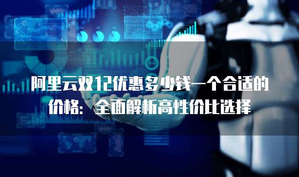阿里云双12优惠多少钱一个合适的价格:全面解析高性价比选择