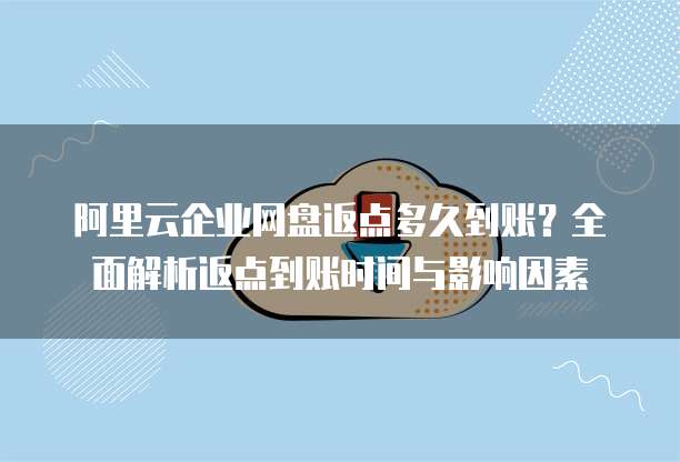 阿里云企业网盘返点多久到账?全面解析返点到账时间与影响因素