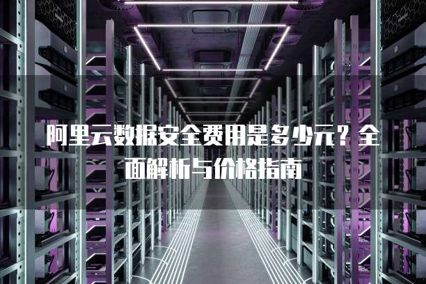 阿里云数据安全费用是多少元?全面解析与价格指南