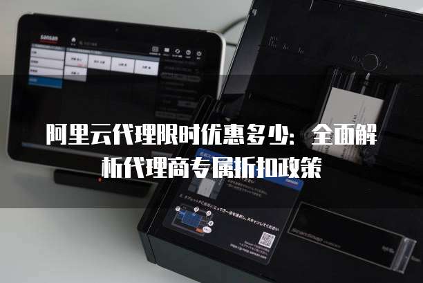 阿里云代理限时优惠多少:全面解析代理商专属折扣政策