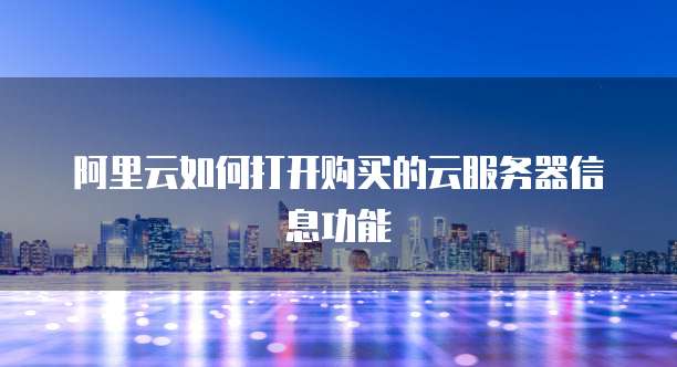 阿里云如何打开购买的云服务器信息功能