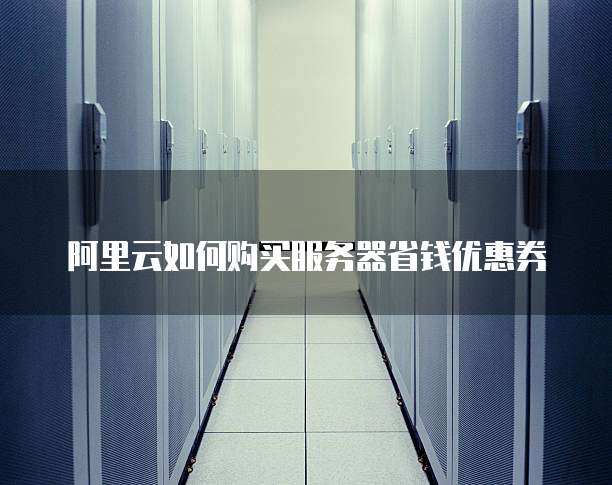 阿里云如何购买服务器省钱优惠券