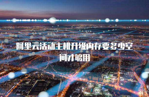 阿里云活动主机升级内存要多少空间才够用