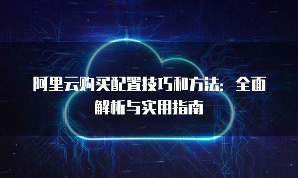 阿里云购买配置技巧和方法:全面解析与实用指南