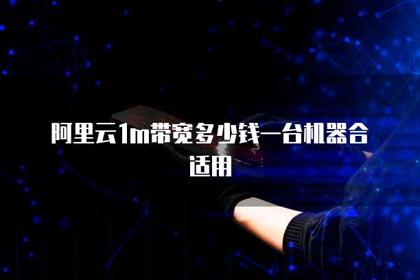 阿里云1m带宽多少钱一台机器合适用