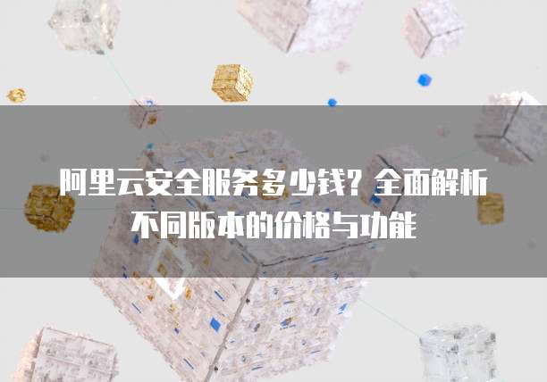阿里云安全服务多少钱?全面解析不同版本的价格与功能