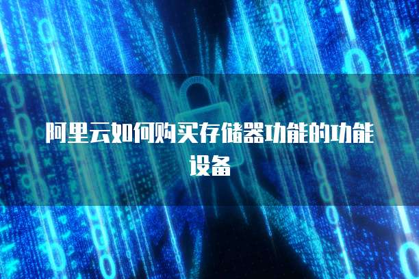 阿里云如何购买存储器功能的功能设备