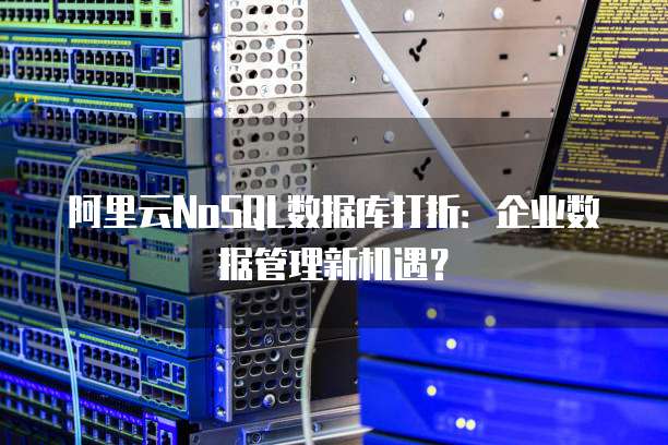 阿里云NoSQL数据库打折:企业数据管理新机遇?