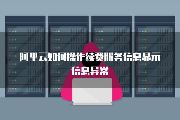 阿里云如何操作续费服务信息显示信息异常