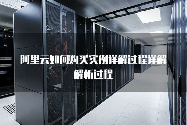 阿里云如何购买实例详解过程详解解析过程