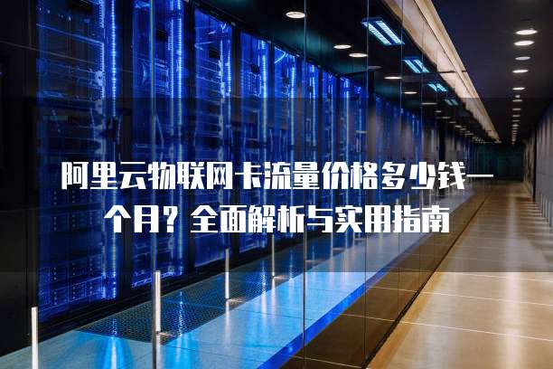 阿里云物联网卡流量价格多少钱一个月?全面解析与实用指南