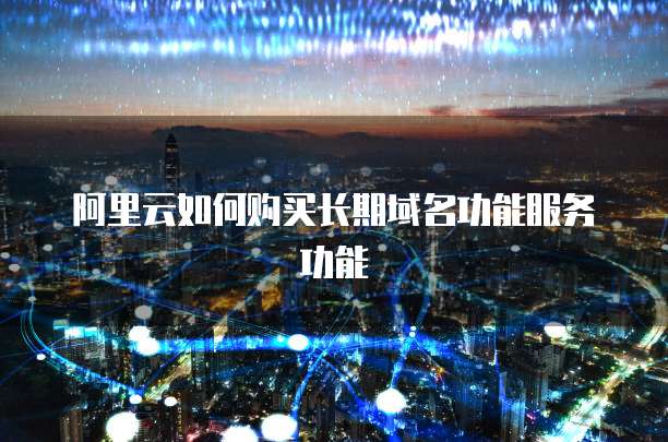 阿里云如何购买长期域名功能服务功能