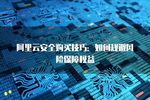 阿里云安全购买技巧:如何规避风险保障权益