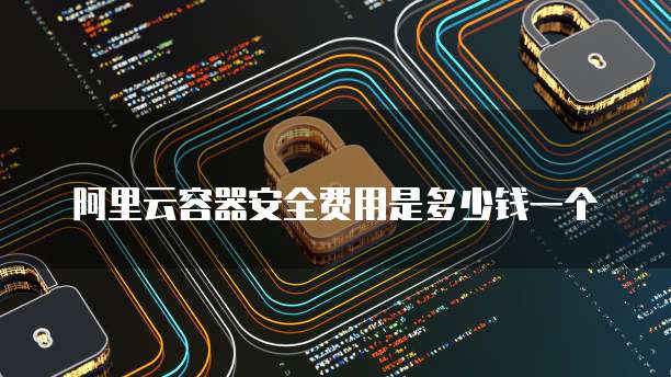 阿里云容器安全费用是多少钱一个