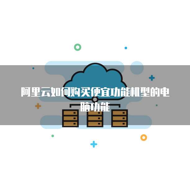 阿里云如何购买便宜功能机型的电脑功能
