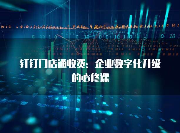钉钉门店通收费：企业数字化升级的必修课
