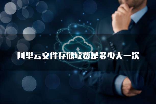 阿里云文件存储续费是多少天一次