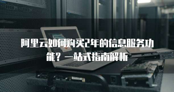 阿里云如何购买2年的信息服务功能?一站式指南解析