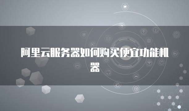 阿里云服务器如何购买便宜功能机器