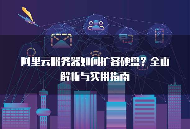 阿里云服务器如何扩容硬盘?全面解析与实用指南