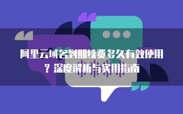 阿里云域名到期续费多久有效使用?深度解析与实用指南
